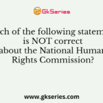 Which of the following statements is NOT correct about the National Human Rights Commission?