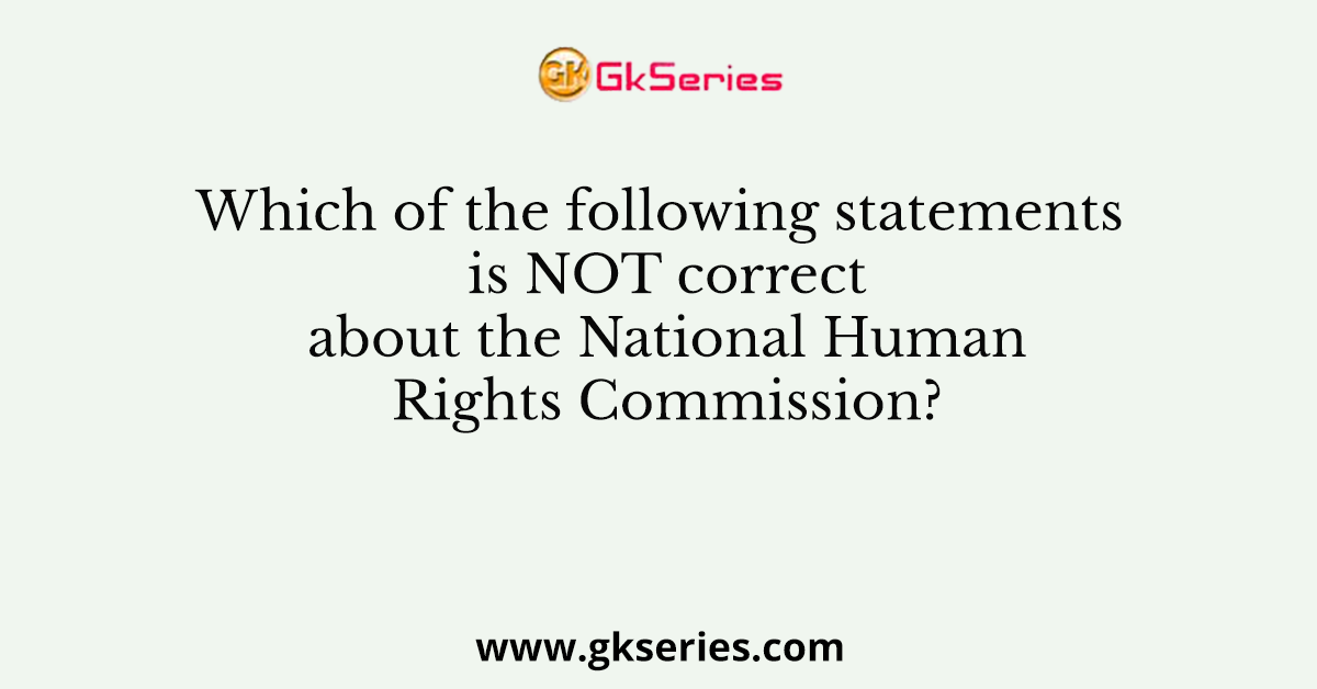 Which of the following statements is NOT correct about the National Human Rights Commission?