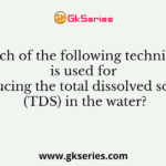 Which of the following techniques is used for reducing the total dissolved solids (TDS) in the water?