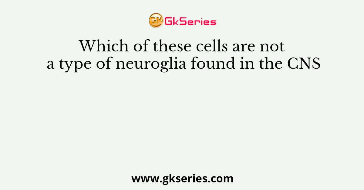 Which of these cells are not a type of neuroglia found in the CNS