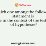 Which one among the following statement is true in the context of the testing of hypotheses?