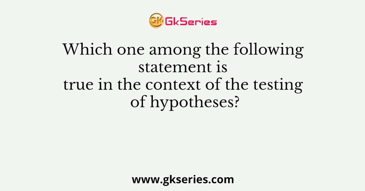 Which one among the following statement is true in the context of the testing of hypotheses?