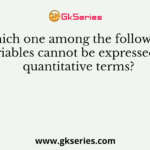 Which one among the following variables cannot be expressed in quantitative terms?