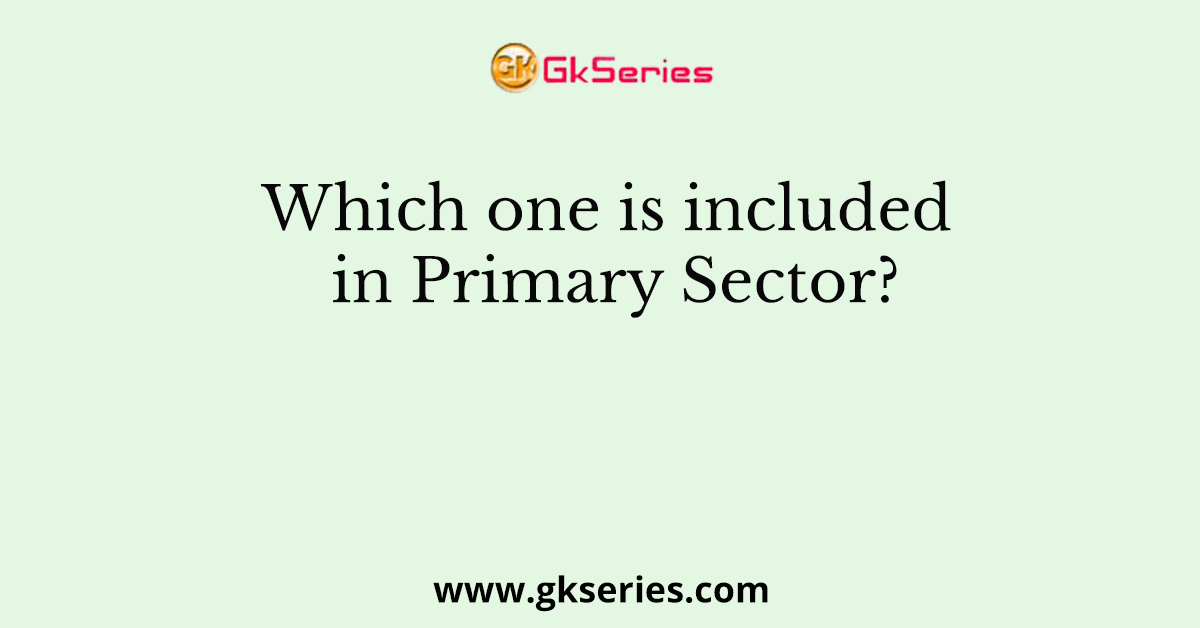 Which one is included in Primary Sector?