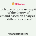 Which one is not a assumption of the theory of demand based on analysis of indifference curves?