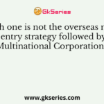 Which one is not the overseas market entry strategy followed by Multinational Corporations?