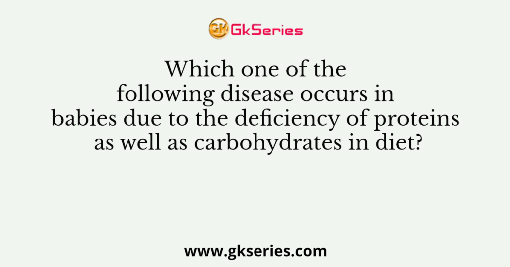1. Which one of the following disease occurs in babies due to the deficiency of proteins as well as carbohydrates in diet?