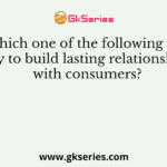 Which one of the following is a key to build lasting relationships with consumers?