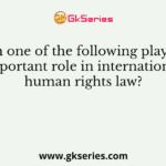 Which one of the following played an important role in international human rights law?