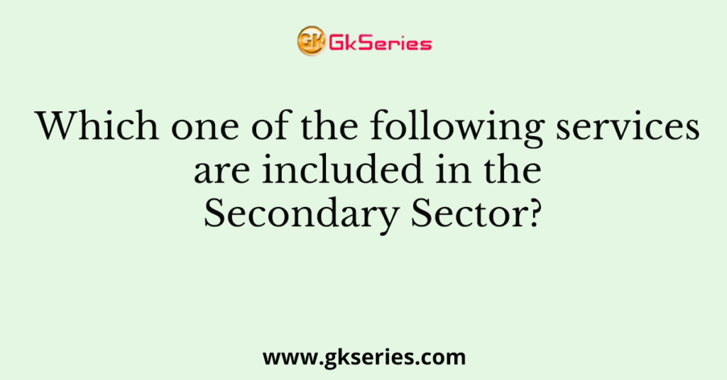 Which one of the following services are included in the Secondary Sector?