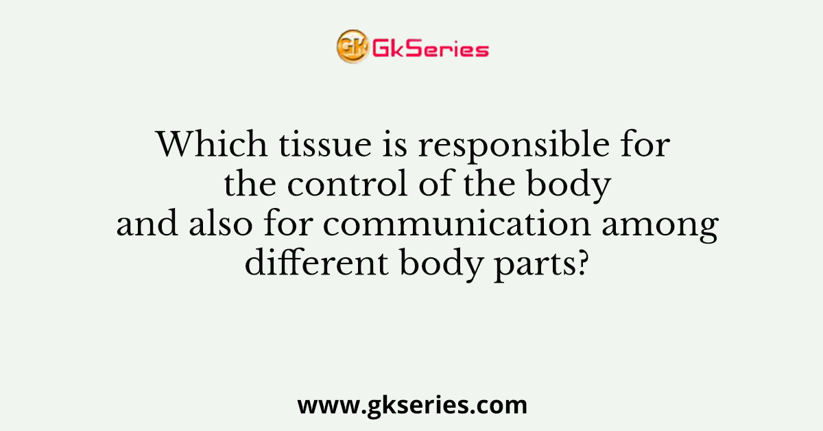 Which tissue is responsible for the control of the body and also for communication among different body parts?