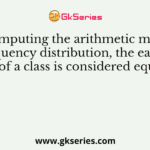 While computing the arithmetic mean of a frequency distribution, the each value of a class is considered equal to