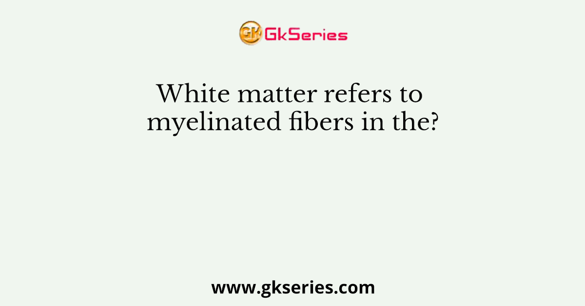 White matter refers to myelinated fibers in the