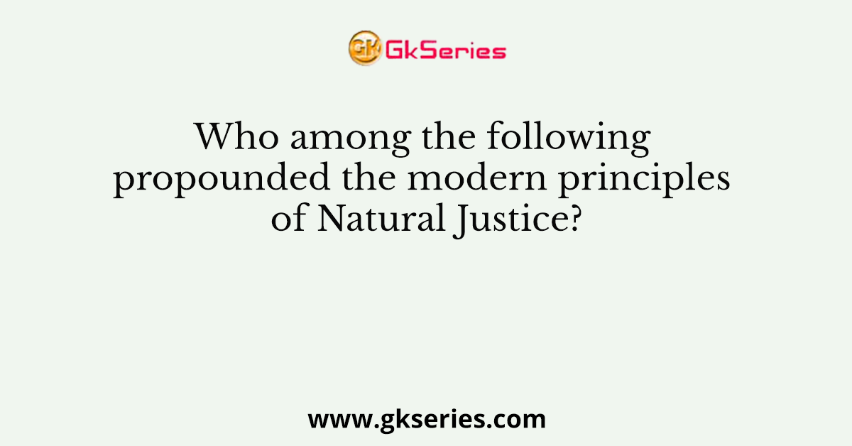 Who among the following propounded the modern principles of Natural Justice?
