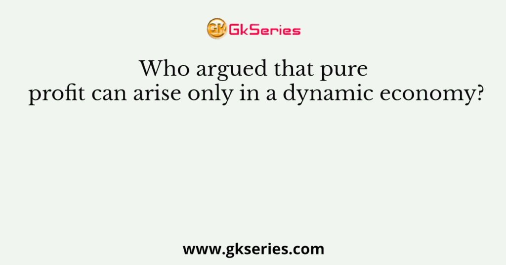 Who argued that pure profit can arise only in a dynamic economy?