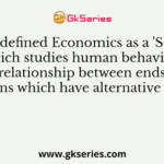 Who defined Economics as a 'Science which studies human behaviour as a relationship between ends and means which have alternative uses?