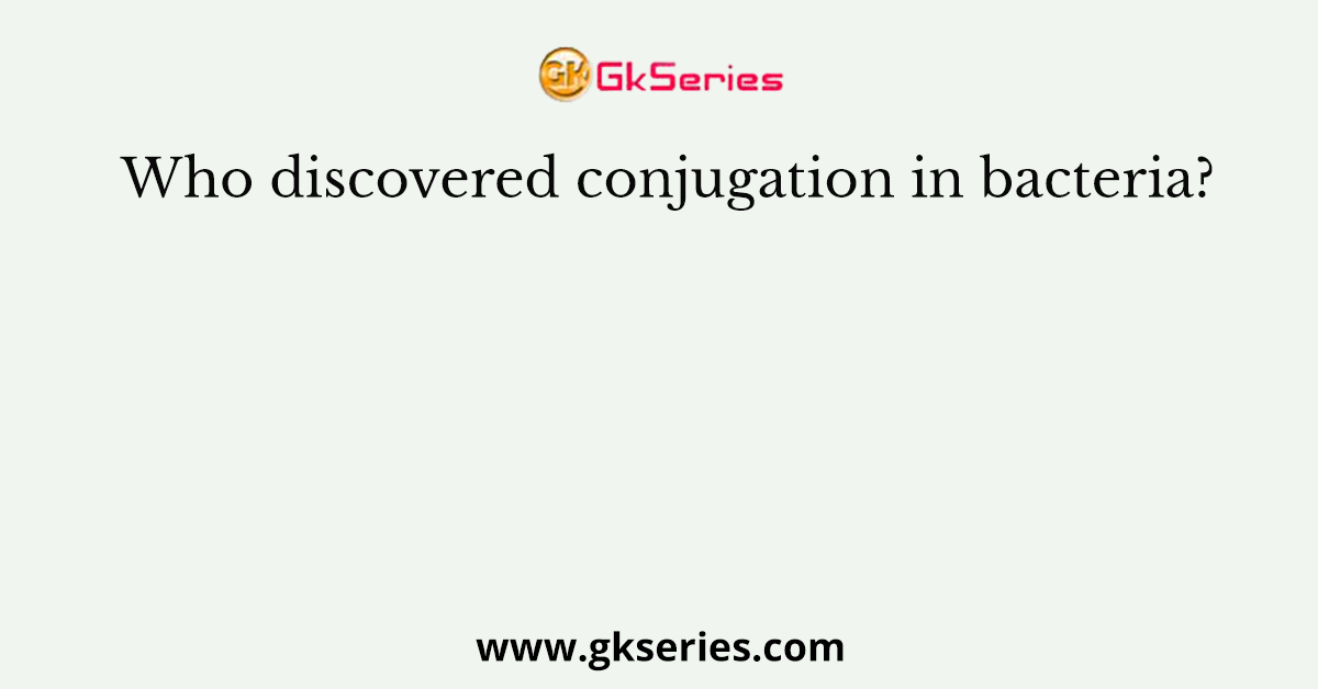 Who discovered conjugation in bacteria?