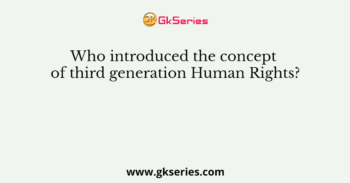 Who introduced the concept of third generation Human Rights?