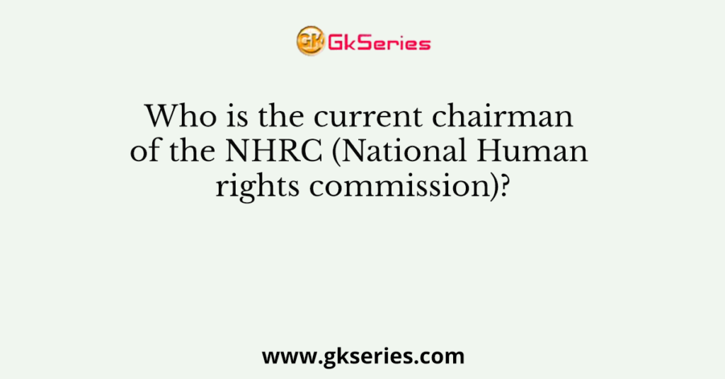Who is the current chairman of the NHRC (National Human rights commission)?