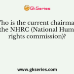 Who is the current chairman of the NHRC (National Human rights commission)?