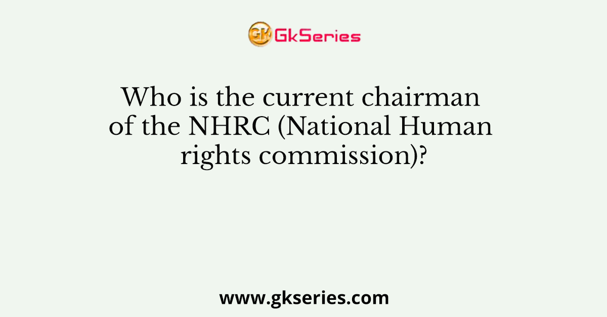 Who is the current chairman of the NHRC (National Human rights commission)?