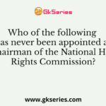 Who of the following has never been appointed as the chairman of the National Human Rights Commission?