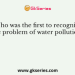 Who was the first to recognise the problem of water pollution ?