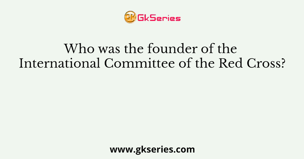 Who was the founder of the International Committee of the Red Cross?