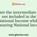 Why are the intermediate goods not included in the National Income while measuring National Income?