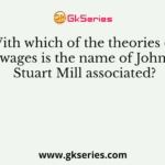 With which of the theories of wages is the name of John Stuart Mill associated?