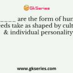 ______ are the form of human needs take as shaped by culture & individual personality