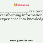 ______________ is a process of transforming information and experience into knowledge