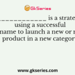 ______________ is a strategy of using a successful brand name to launch a new or modified product in a new category