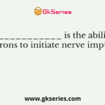 ______________ is the ability of neurons to initiate nerve impulses