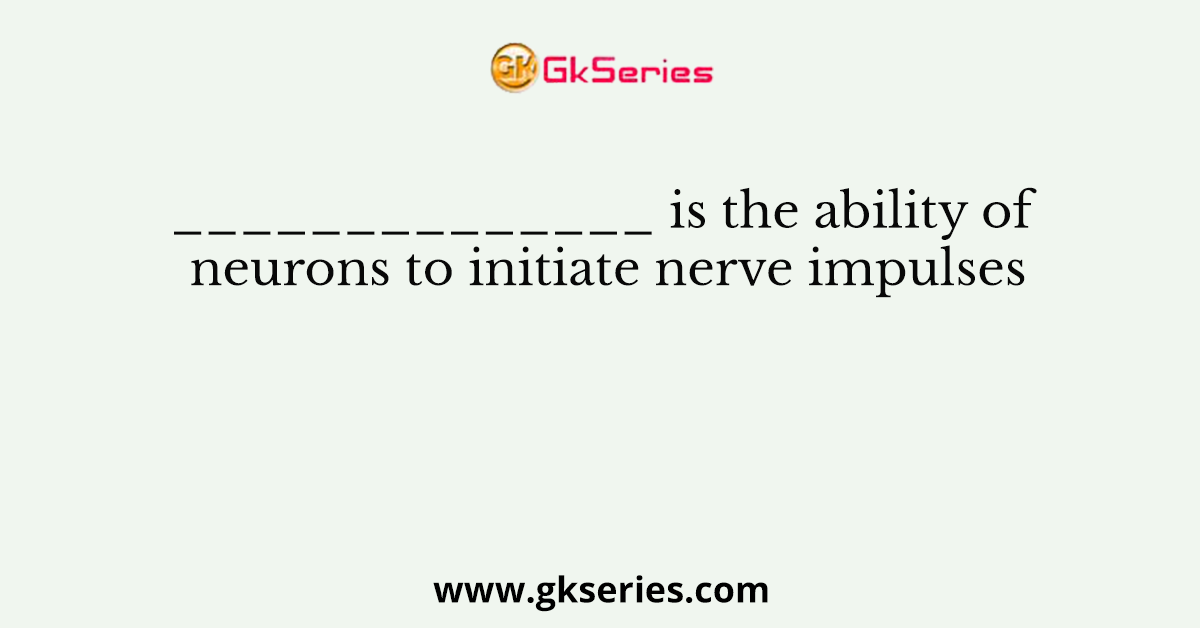 ______________ is the ability of neurons to initiate nerve impulses
