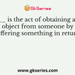 _______ is the act of obtaining a desired object from someone by offering something in return