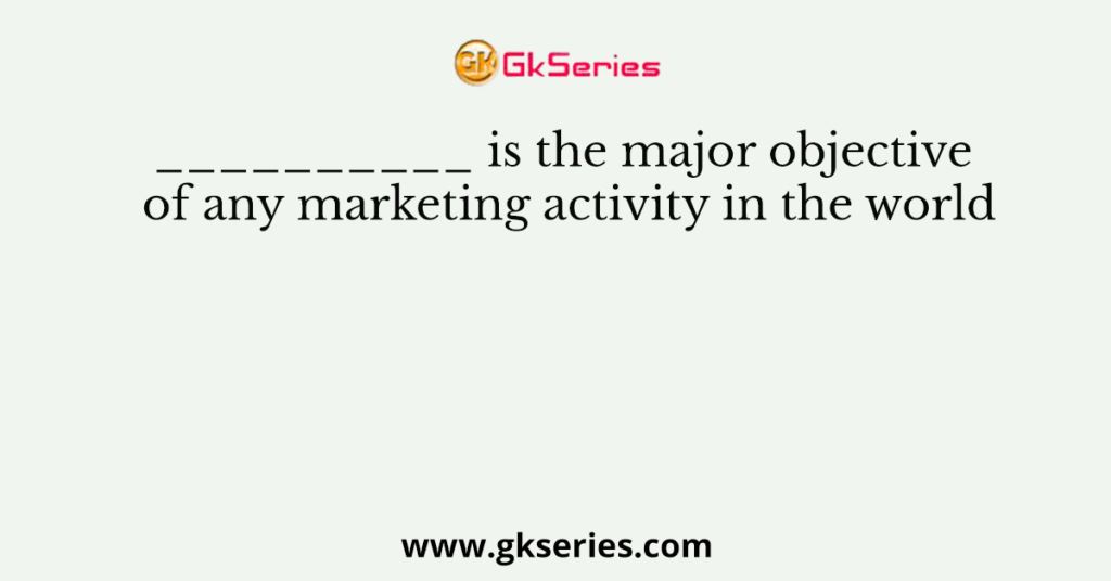 __________ is the major objective of any marketing activity in the world