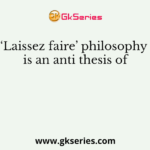 ‘Laissez faire’ philosophy is an anti thesis of