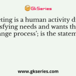‘Marketing is a human activity directed at satisfying needs and wants through Exchange process’; is the statement of