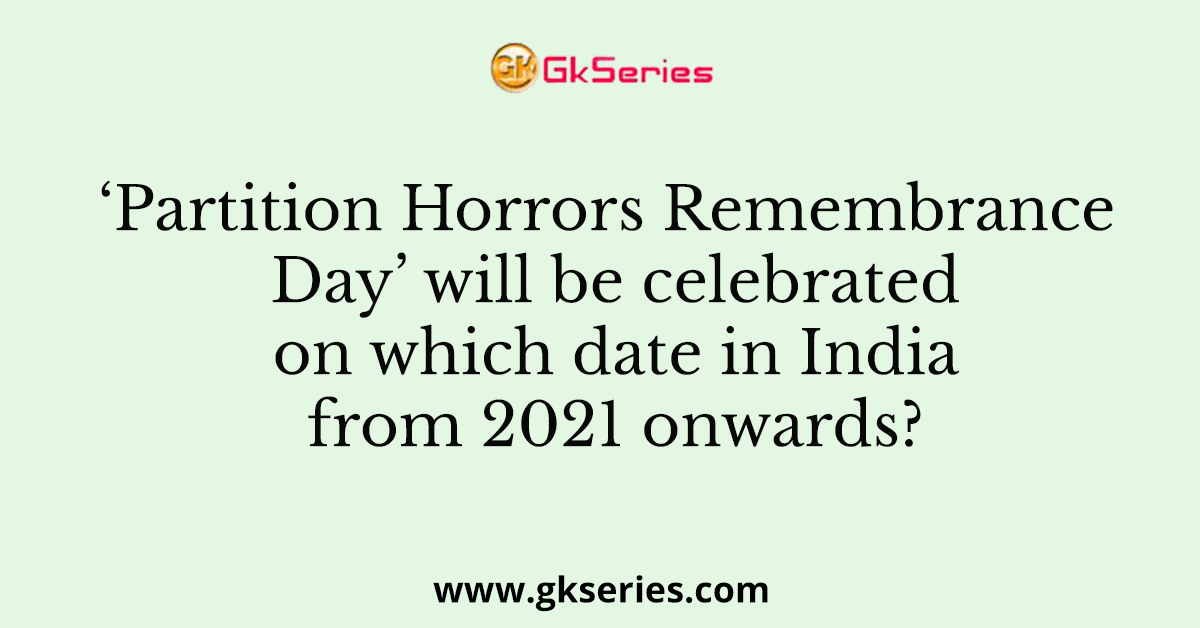 ‘Partition Horrors Remembrance Day’ will be celebrated on which date in India from 2021 onwards?