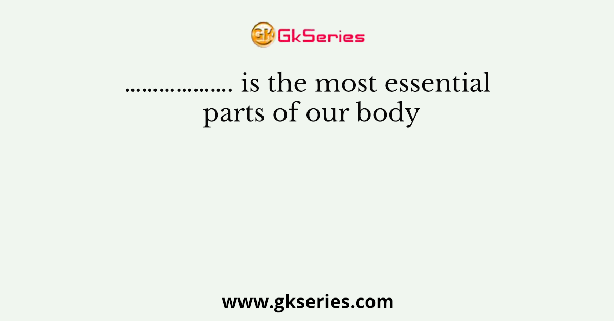 ………………. is the most essential parts of our body