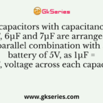 3 capacitors with capacitances 5µF, 6µF and 7µF are arranged in parallel combination with a battery of 5V, as 1µF = 10-6F, voltage across each capacitor is