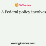 A Federal policy involves