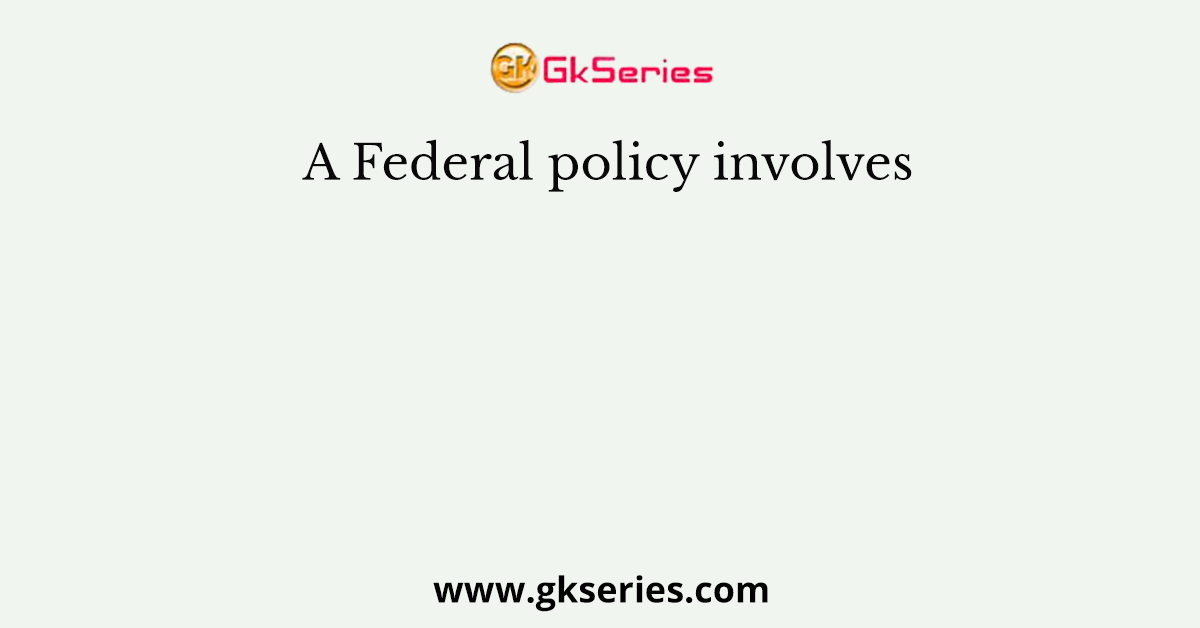 A Federal policy involves