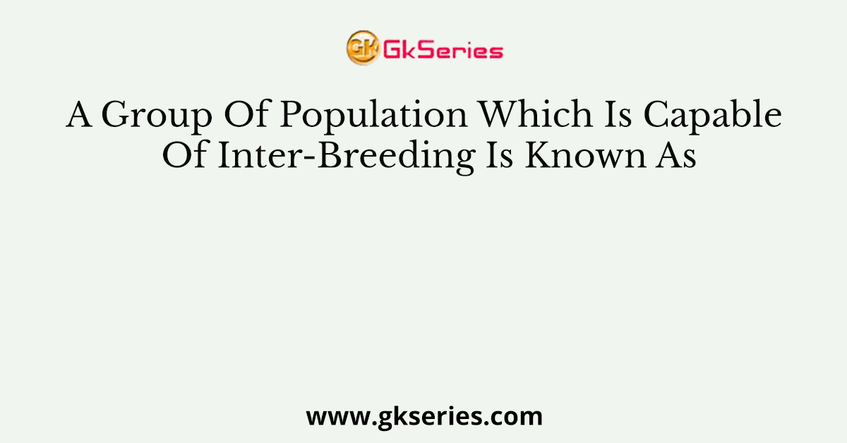 A Group Of Population Which Is Capable Of Inter-Breeding Is Known As