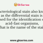 A bacteriological stain also known as the differential stain is used for the identification of acid-fast organisms, what is the name of the stain?