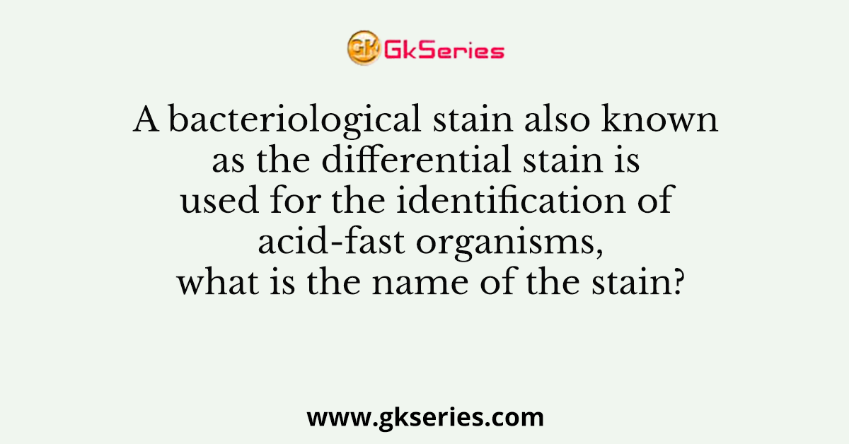 A bacteriological stain also known as the differential stain is used for the identification of acid-fast organisms, what is the name of the stain?
