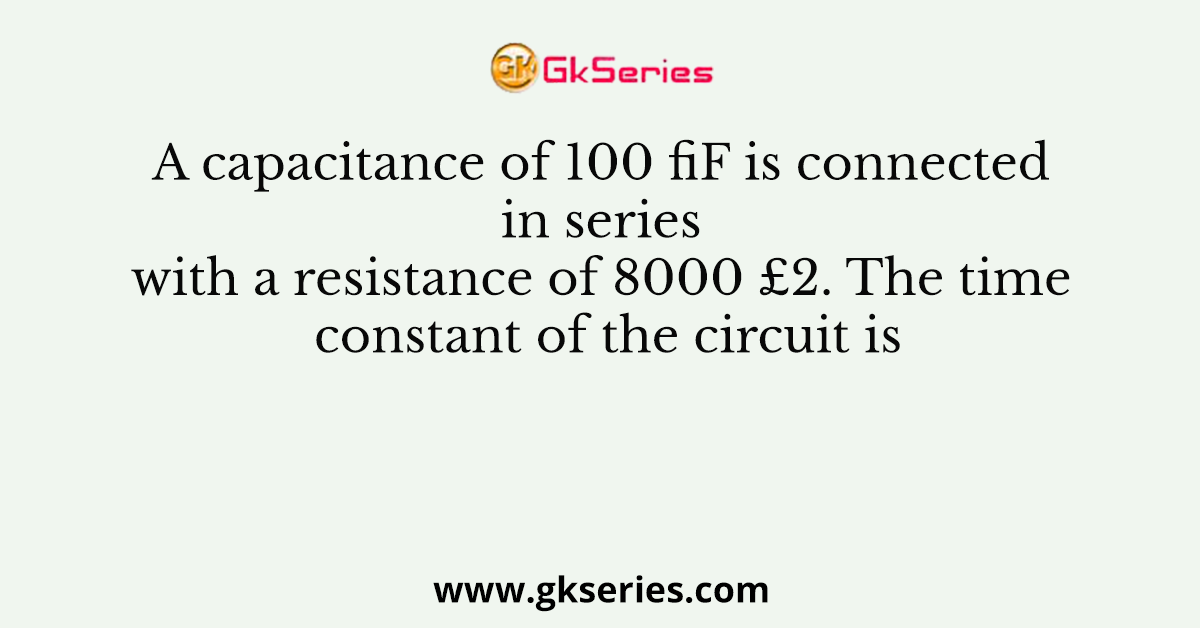 A capacitance of 100 fiF is connected in series with a resistance of 8000 £2. The time constant of the circuit is