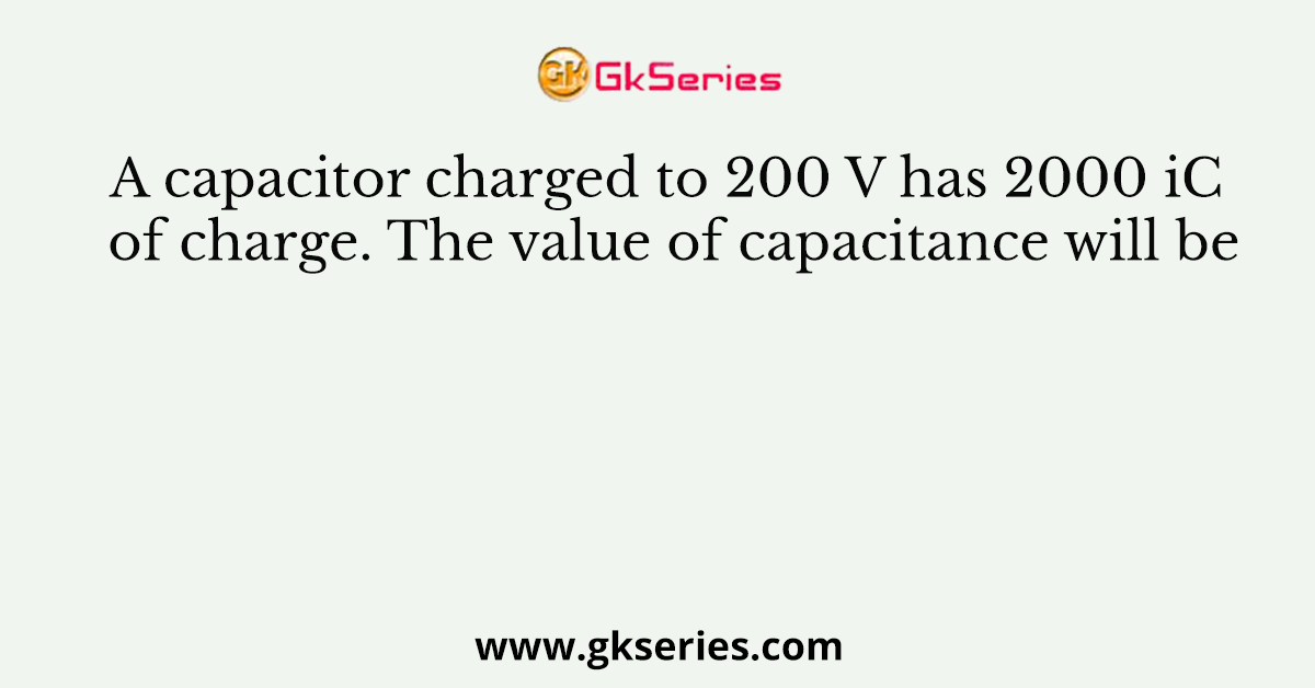 A capacitor charged to 200 V has 2000 iC of charge. The value of capacitance will be