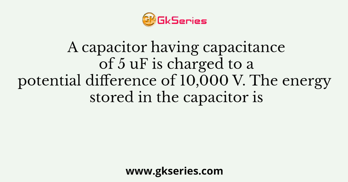 A capacitor having capacitance of 5 uF is charged to a potential difference of 10,000 V. The energy stored in the capacitor is